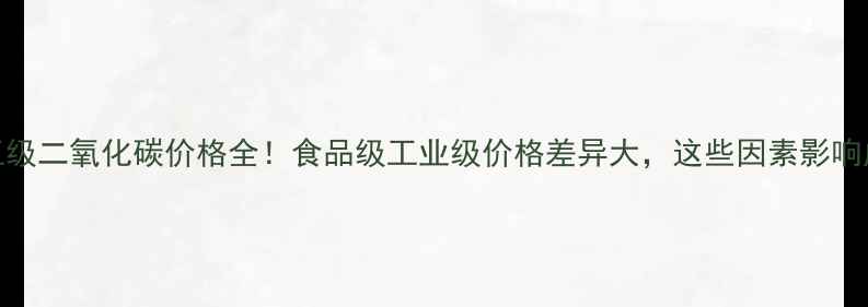 图片 🌟化工级二氧化碳价格全！食品级工业级价格差异大，这些因素影响成本💰