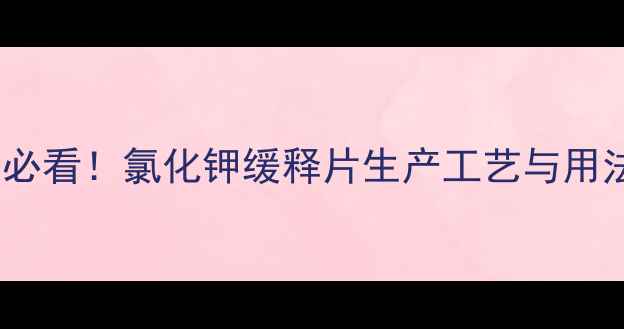 图片 🌟化工行业必看！氯化钾缓释片生产工艺与用法用量全🌟2