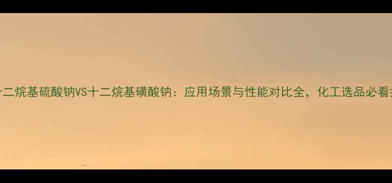 图片 🌟十二烷基硫酸钠VS十二烷基磺酸钠：应用场景与性能对比全，化工选品必看指南