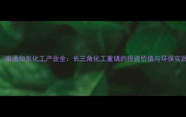 图片 🌟南通如东化工产业全：长三角化工重镇的投资价值与环保实践