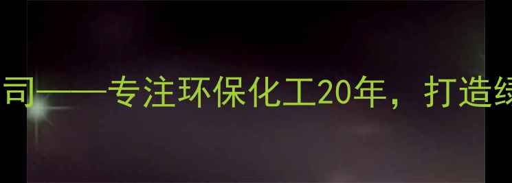 图片 🌟好和化工有限公司——专注环保化工20年，打造绿色智造新标杆🌟1