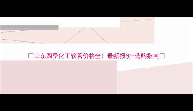 图片 🌟山东四季化工软管价格全！最新报价+选购指南🌟