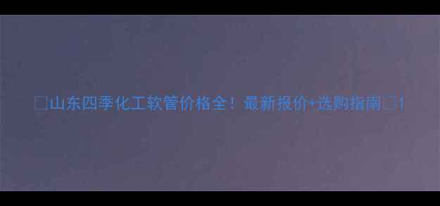 图片 🌟山东四季化工软管价格全！最新报价+选购指南🌟1