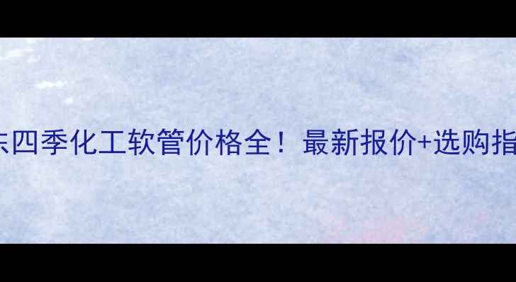 图片 🌟山东四季化工软管价格全！最新报价+选购指南🌟2