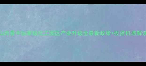 图片 🌟山西晋中国家级化工园区产业升级全最新政策+投资机遇解读✨