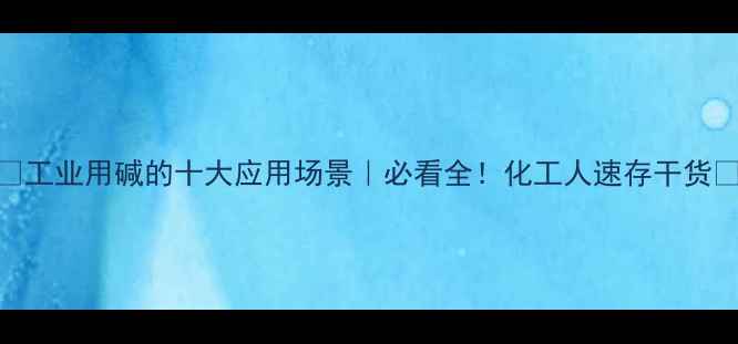 图片 🌟工业用碱的十大应用场景｜必看全！化工人速存干货🌟