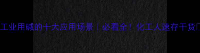 图片 🌟工业用碱的十大应用场景｜必看全！化工人速存干货🌟2