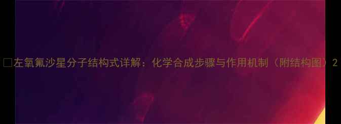 图片 🌟左氧氟沙星分子结构式详解：化学合成步骤与作用机制（附结构图）2
