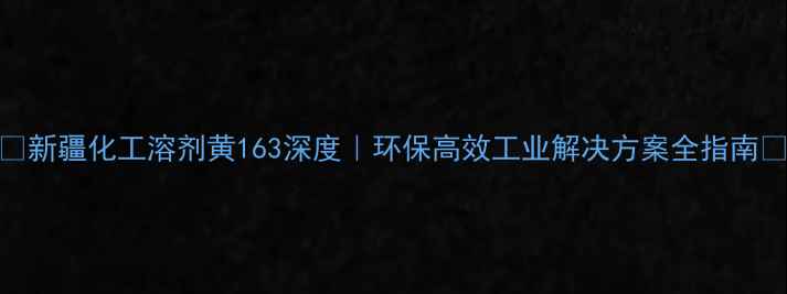 图片 🌟新疆化工溶剂黄163深度｜环保高效工业解决方案全指南🌟