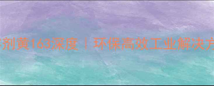 图片 🌟新疆化工溶剂黄163深度｜环保高效工业解决方案全指南🌟1