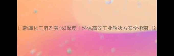 图片 🌟新疆化工溶剂黄163深度｜环保高效工业解决方案全指南🌟2
