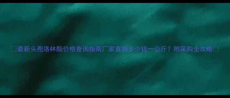 图片 🌟最新头孢洛林酯价格查询指南厂家直销多少钱一公斤？附采购全攻略🌟