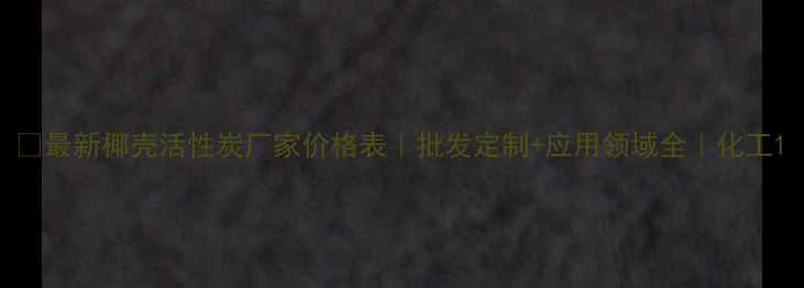 图片 🌟最新椰壳活性炭厂家价格表｜批发定制+应用领域全｜化工1