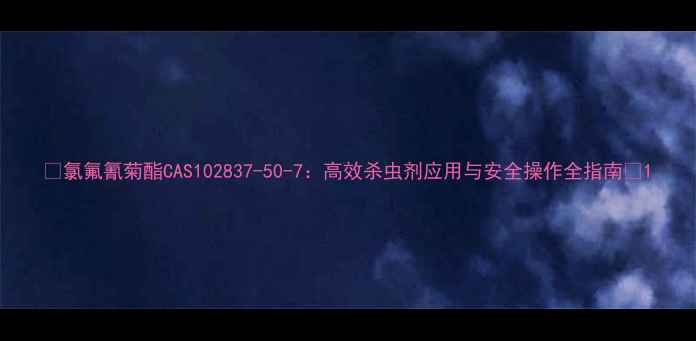 图片 🌟氯氟氰菊酯CAS102837-50-7：高效杀虫剂应用与安全操作全指南🌟1