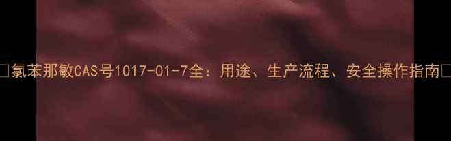 图片 🌟氯苯那敏CAS号1017-01-7全：用途、生产流程、安全操作指南✨