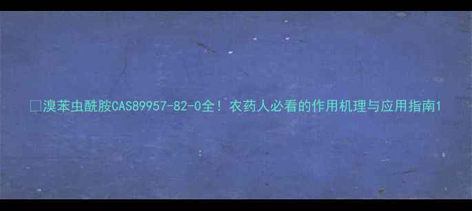图片 🌟溴苯虫酰胺CAS89957-82-0全！农药人必看的作用机理与应用指南1