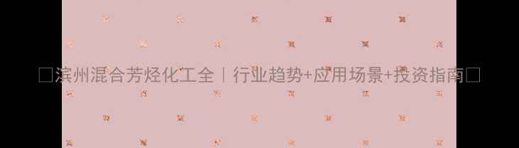 图片 🌟滨州混合芳烃化工全｜行业趋势+应用场景+投资指南🌟