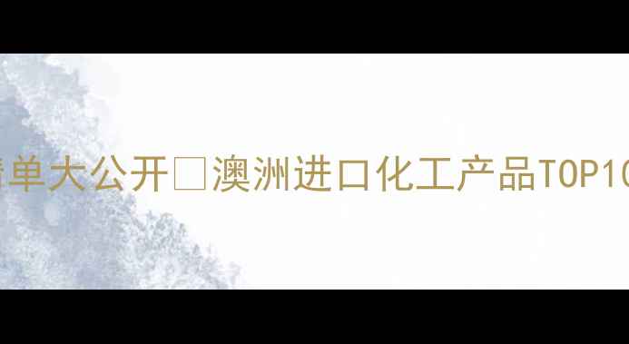 图片 🌟澳洲化工进口清单大公开🌟澳洲进口化工产品TOP10推荐+避坑指南💡