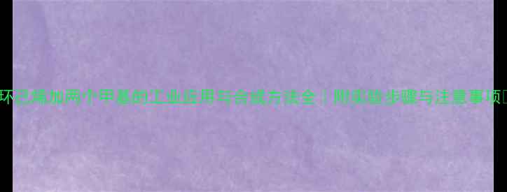 图片 🌟环己烯加两个甲基的工业应用与合成方法全｜附实验步骤与注意事项🌟2