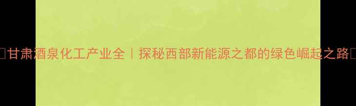 图片 🌟甘肃酒泉化工产业全｜探秘西部新能源之都的绿色崛起之路🌟