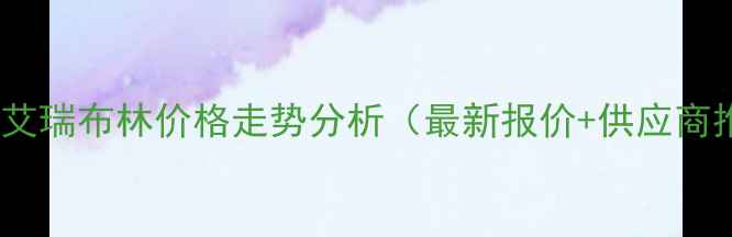 图片 🌟甲磺酸艾瑞布林价格走势分析（最新报价+供应商推荐）🌟2