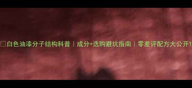 图片 🌟白色油漆分子结构科普｜成分+选购避坑指南｜零差评配方大公开1