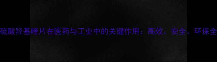 图片 🌟硫酸羟基喹片在医药与工业中的关键作用：高效、安全、环保全🌟