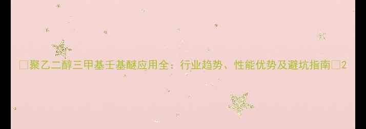 图片 🌟聚乙二醇三甲基壬基醚应用全：行业趋势、性能优势及避坑指南🌟2