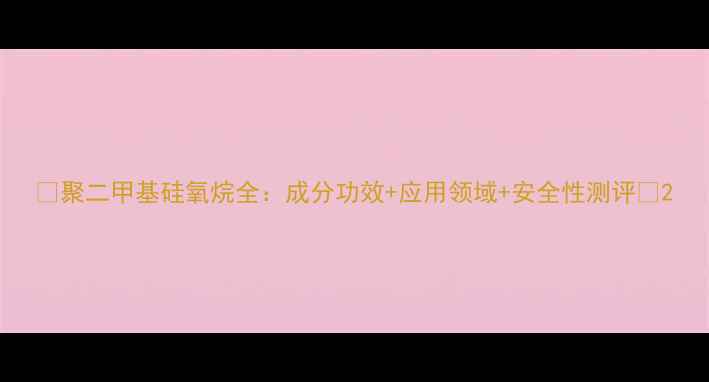 图片 🌟聚二甲基硅氧烷全：成分功效+应用领域+安全性测评🔬2