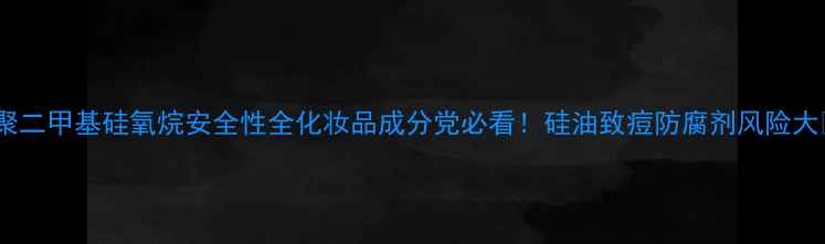 图片 🌟聚二甲基硅氧烷安全性全化妆品成分党必看！硅油致痘防腐剂风险大🌟2