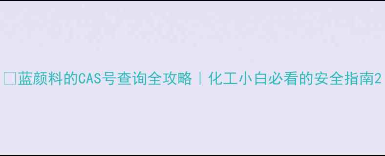图片 🌟蓝颜料的CAS号查询全攻略｜化工小白必看的安全指南2