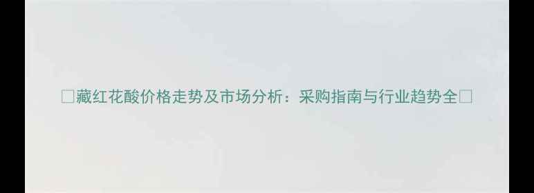 图片 🌟藏红花酸价格走势及市场分析：采购指南与行业趋势全💊