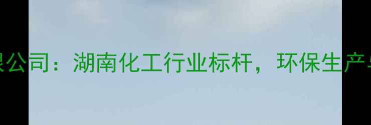 图片 🌟衡阳建滔化工有限公司：湖南化工行业标杆，环保生产与技术创新双驱动🌟