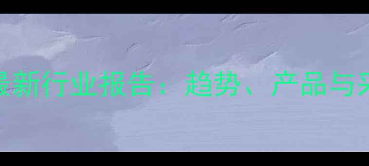 图片 🌟长春化工产品市场最新行业报告：趋势、产品与采购指南｜化工人必看
