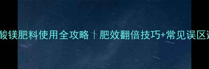 图片 🌱7水硫酸镁肥料使用全攻略｜肥效翻倍技巧+常见误区避坑指南