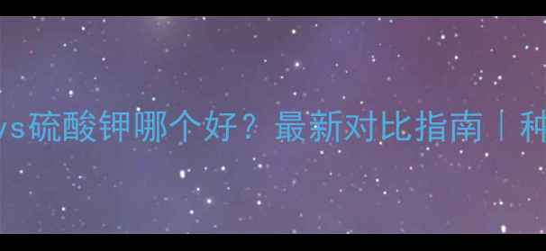 图片 🌱硫酸钾镁肥vs硫酸钾哪个好？最新对比指南｜种菜养花全攻略