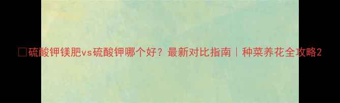 图片 🌱硫酸钾镁肥vs硫酸钾哪个好？最新对比指南｜种菜养花全攻略2