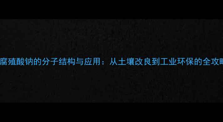 图片 🌱腐殖酸钠的分子结构与应用：从土壤改良到工业环保的全攻略2