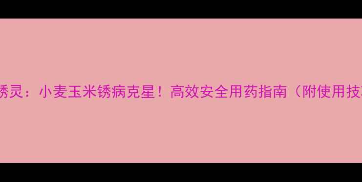 图片 🌱萎锈灵：小麦玉米锈病克星！高效安全用药指南（附使用技巧）2