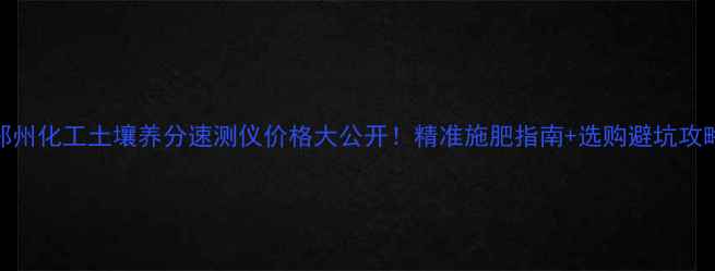 图片 🌱郑州化工土壤养分速测仪价格大公开！精准施肥指南+选购避坑攻略🔍