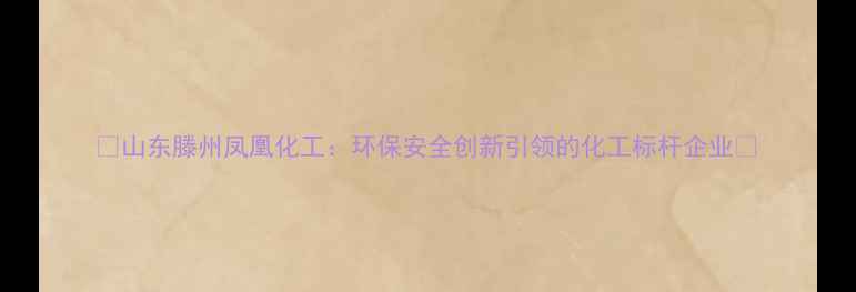 图片 🌿山东滕州凤凰化工：环保安全创新引领的化工标杆企业🌱