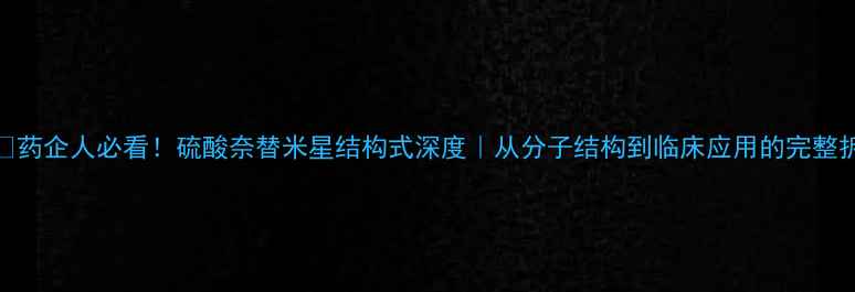 图片 💊💡药企人必看！硫酸奈替米星结构式深度｜从分子结构到临床应用的完整拆解