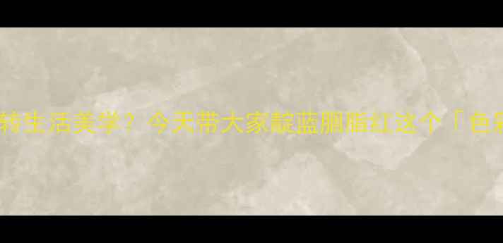 图片 💙你可知化工染料也能玩转生活美学？今天带大家靛蓝胭脂红这个「色彩魔法师」的隐藏技能！2