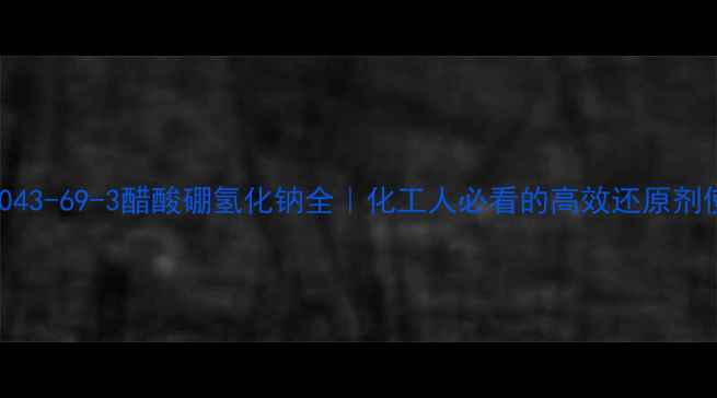 图片 💡CAS10043-69-3醋酸硼氢化钠全｜化工人必看的高效还原剂使用指南