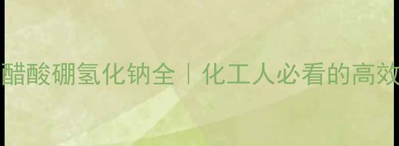 图片 💡CAS10043-69-3醋酸硼氢化钠全｜化工人必看的高效还原剂使用指南1