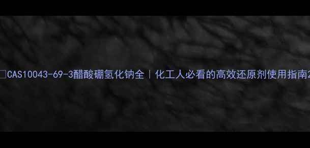 图片 💡CAS10043-69-3醋酸硼氢化钠全｜化工人必看的高效还原剂使用指南2