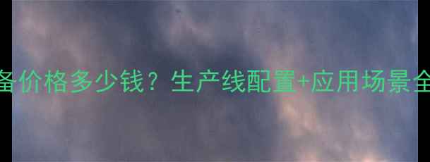 图片 💡sap吸水树脂设备价格多少钱？生产线配置+应用场景全（附报价参考）1