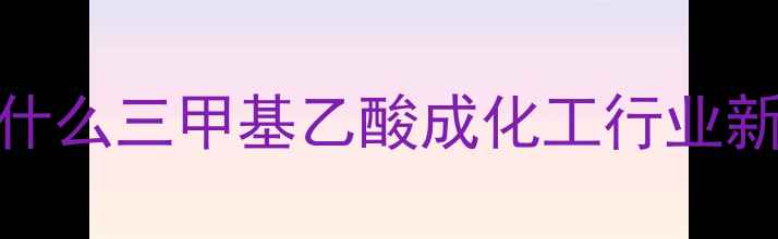 图片 💡为什么三甲基乙酸成化工行业新宠？
