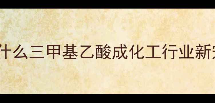 图片 💡为什么三甲基乙酸成化工行业新宠？2