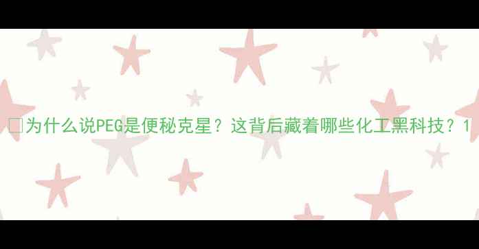 图片 💡为什么说PEG是便秘克星？这背后藏着哪些化工黑科技？1